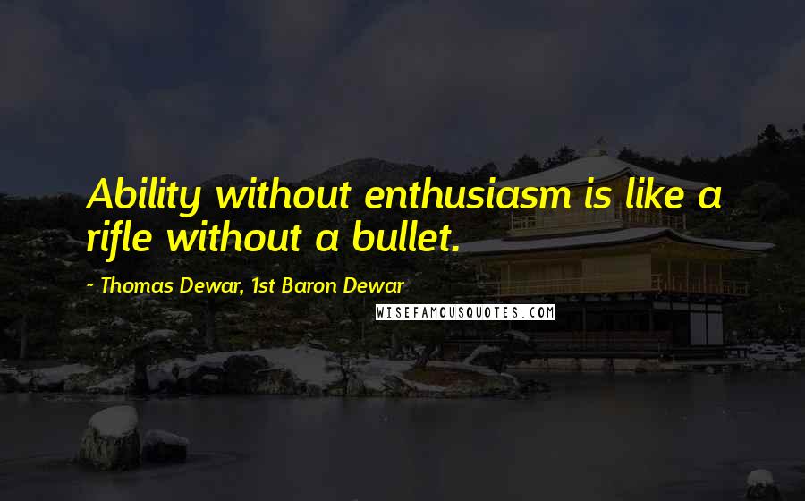 Thomas Dewar, 1st Baron Dewar Quotes: Ability without enthusiasm is like a rifle without a bullet.
