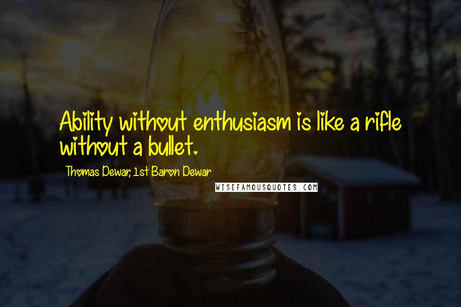 Thomas Dewar, 1st Baron Dewar Quotes: Ability without enthusiasm is like a rifle without a bullet.