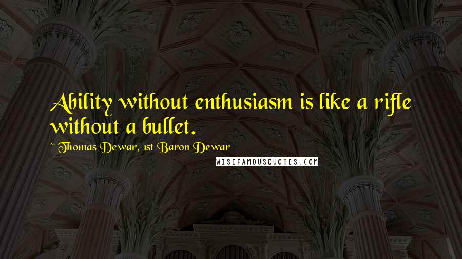 Thomas Dewar, 1st Baron Dewar Quotes: Ability without enthusiasm is like a rifle without a bullet.