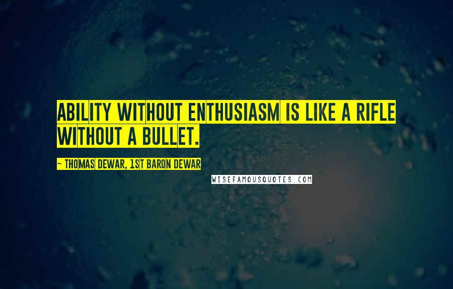 Thomas Dewar, 1st Baron Dewar Quotes: Ability without enthusiasm is like a rifle without a bullet.