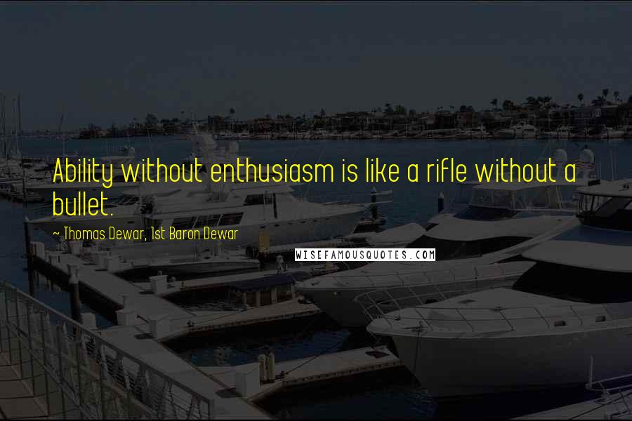 Thomas Dewar, 1st Baron Dewar Quotes: Ability without enthusiasm is like a rifle without a bullet.