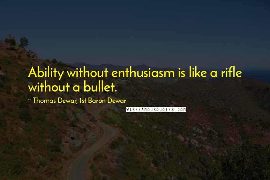 Thomas Dewar, 1st Baron Dewar Quotes: Ability without enthusiasm is like a rifle without a bullet.
