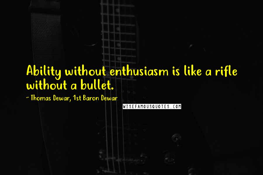Thomas Dewar, 1st Baron Dewar Quotes: Ability without enthusiasm is like a rifle without a bullet.