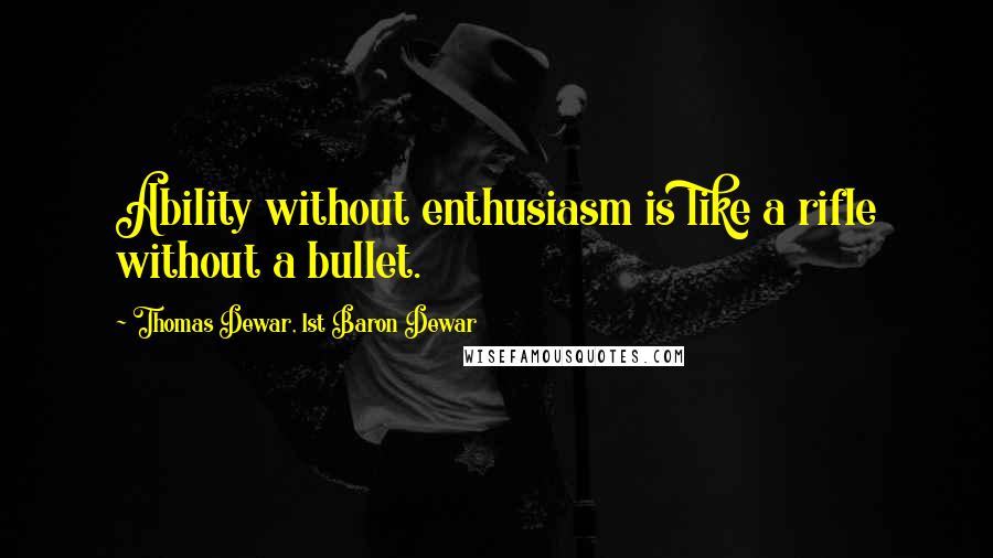 Thomas Dewar, 1st Baron Dewar Quotes: Ability without enthusiasm is like a rifle without a bullet.