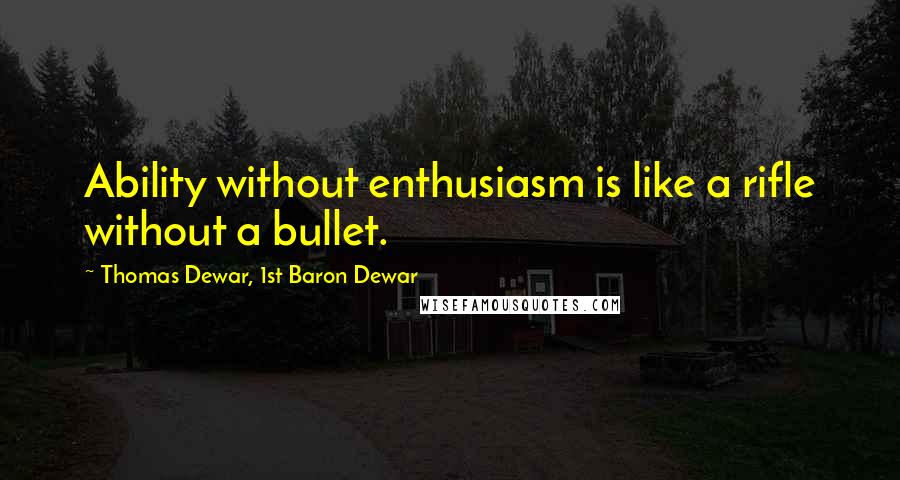 Thomas Dewar, 1st Baron Dewar Quotes: Ability without enthusiasm is like a rifle without a bullet.
