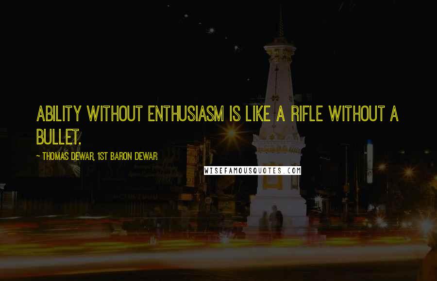 Thomas Dewar, 1st Baron Dewar Quotes: Ability without enthusiasm is like a rifle without a bullet.