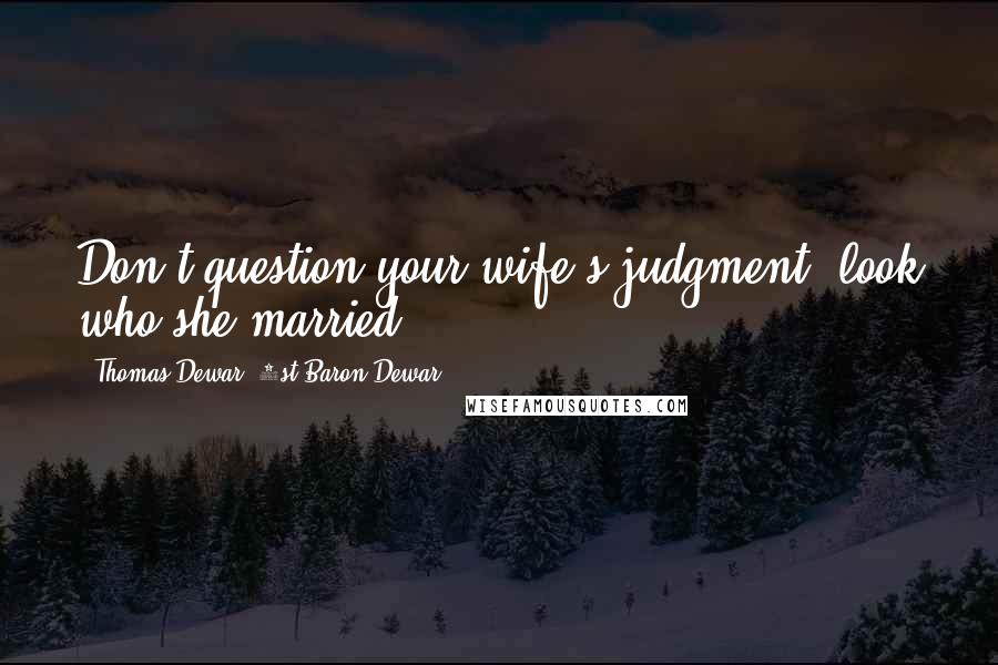 Thomas Dewar, 1st Baron Dewar Quotes: Don't question your wife's judgment; look who she married.