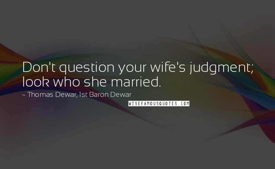 Thomas Dewar, 1st Baron Dewar Quotes: Don't question your wife's judgment; look who she married.