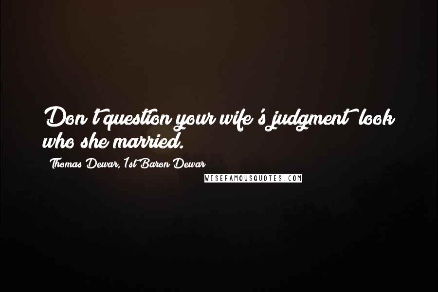 Thomas Dewar, 1st Baron Dewar Quotes: Don't question your wife's judgment; look who she married.