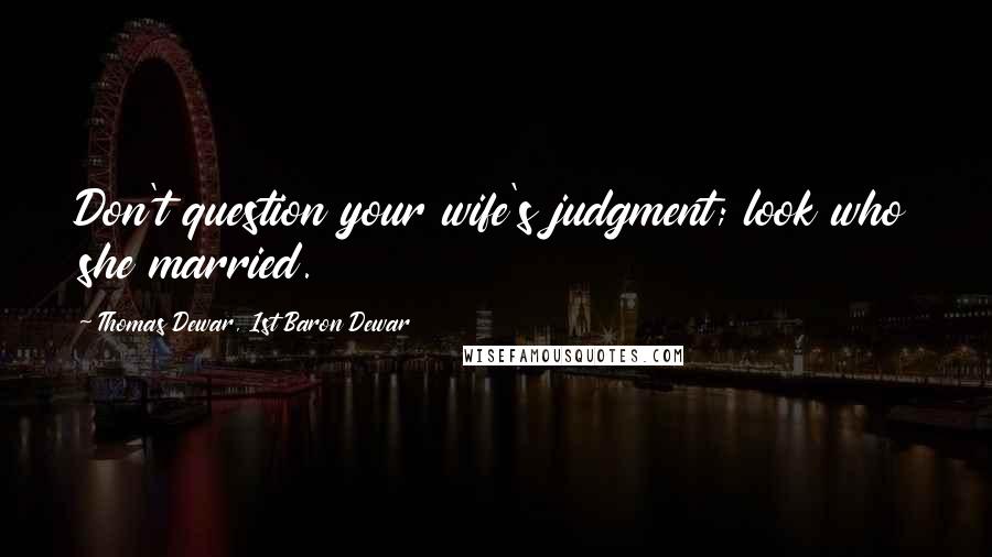 Thomas Dewar, 1st Baron Dewar Quotes: Don't question your wife's judgment; look who she married.