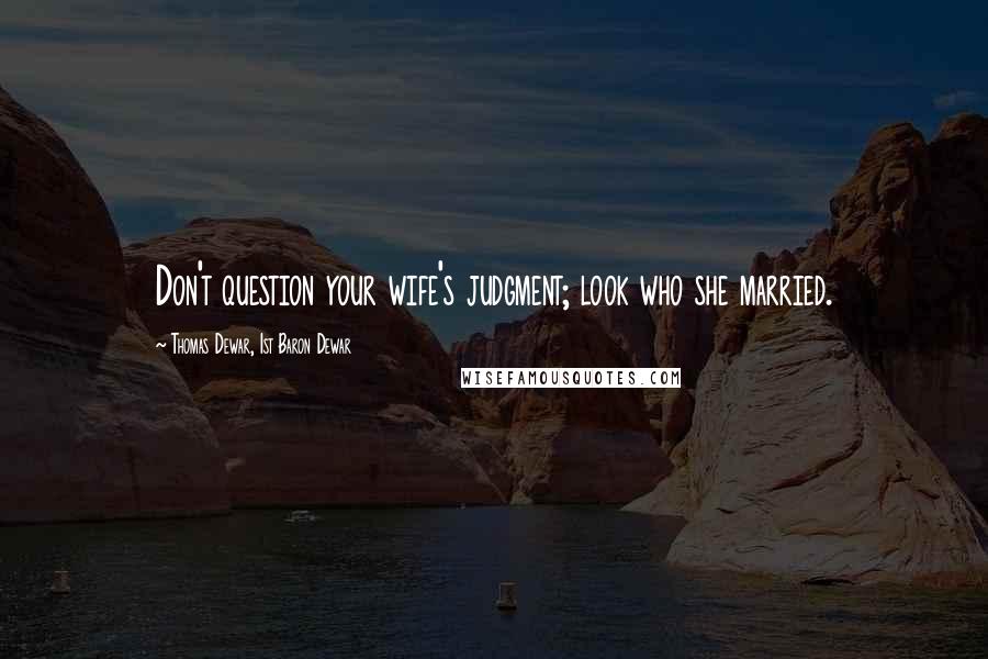 Thomas Dewar, 1st Baron Dewar Quotes: Don't question your wife's judgment; look who she married.