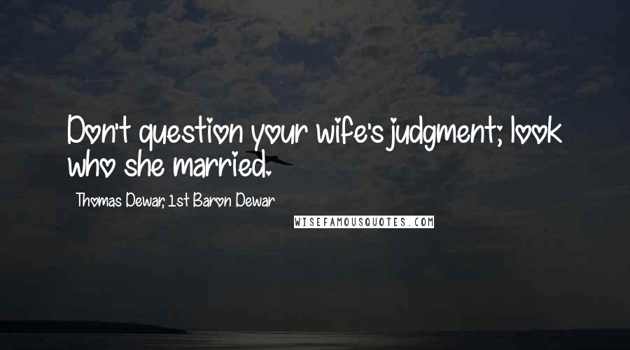 Thomas Dewar, 1st Baron Dewar Quotes: Don't question your wife's judgment; look who she married.