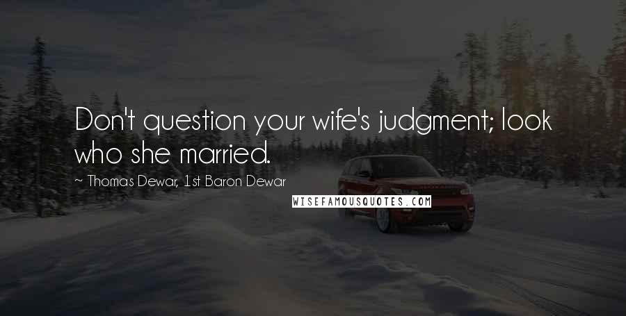 Thomas Dewar, 1st Baron Dewar Quotes: Don't question your wife's judgment; look who she married.