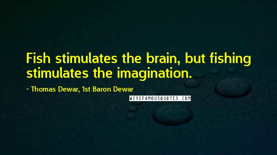 Thomas Dewar, 1st Baron Dewar Quotes: Fish stimulates the brain, but fishing stimulates the imagination.