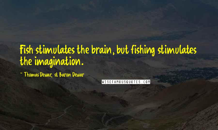 Thomas Dewar, 1st Baron Dewar Quotes: Fish stimulates the brain, but fishing stimulates the imagination.