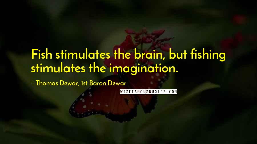 Thomas Dewar, 1st Baron Dewar Quotes: Fish stimulates the brain, but fishing stimulates the imagination.