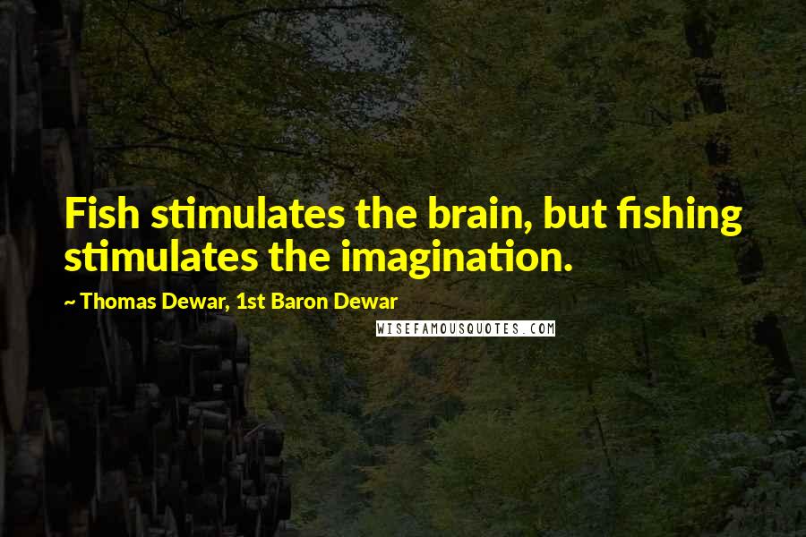 Thomas Dewar, 1st Baron Dewar Quotes: Fish stimulates the brain, but fishing stimulates the imagination.