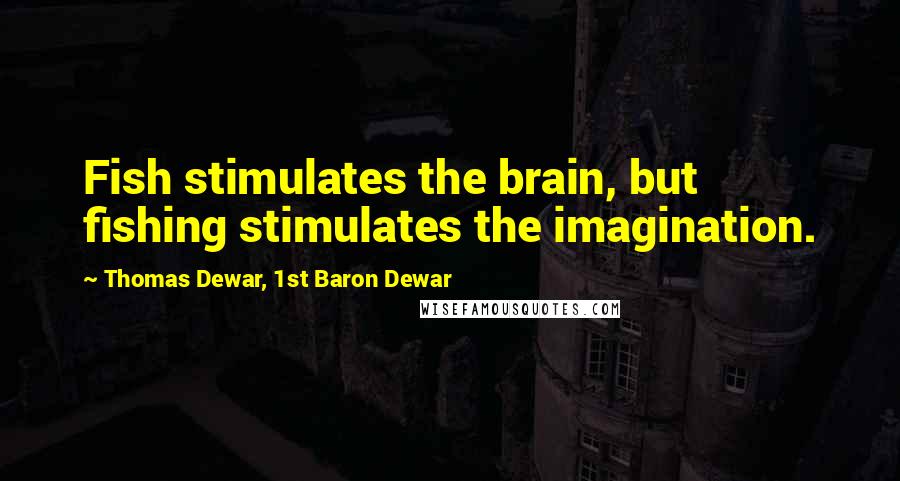 Thomas Dewar, 1st Baron Dewar Quotes: Fish stimulates the brain, but fishing stimulates the imagination.