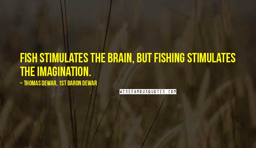 Thomas Dewar, 1st Baron Dewar Quotes: Fish stimulates the brain, but fishing stimulates the imagination.