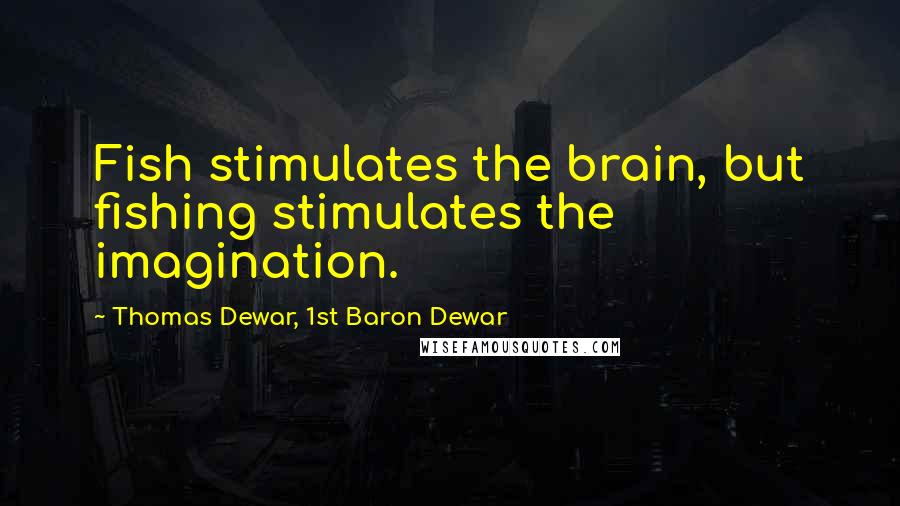 Thomas Dewar, 1st Baron Dewar Quotes: Fish stimulates the brain, but fishing stimulates the imagination.