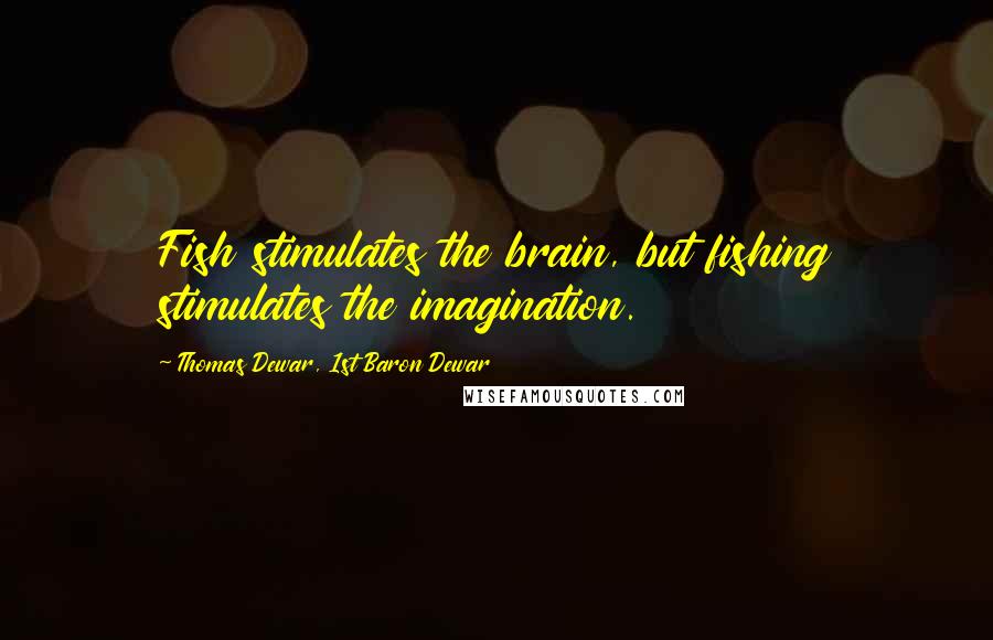 Thomas Dewar, 1st Baron Dewar Quotes: Fish stimulates the brain, but fishing stimulates the imagination.