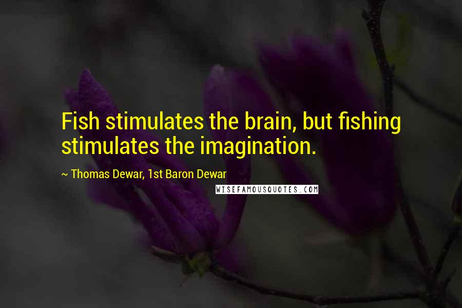 Thomas Dewar, 1st Baron Dewar Quotes: Fish stimulates the brain, but fishing stimulates the imagination.