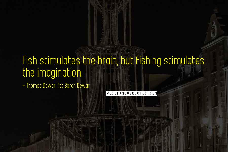 Thomas Dewar, 1st Baron Dewar Quotes: Fish stimulates the brain, but fishing stimulates the imagination.