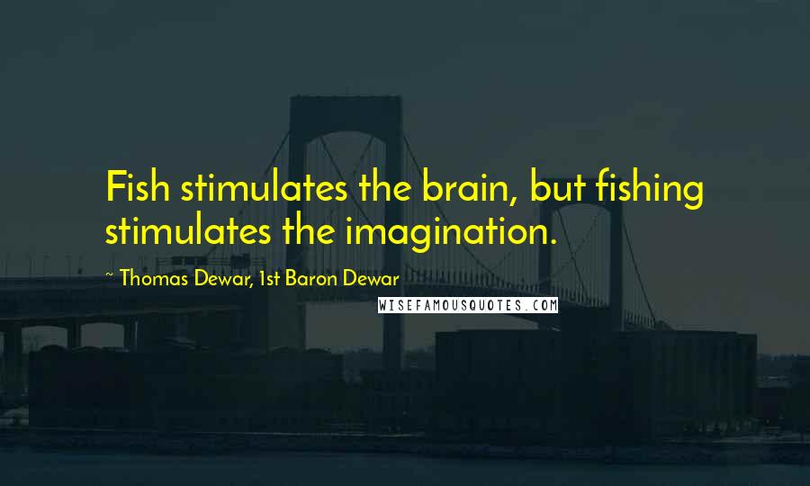 Thomas Dewar, 1st Baron Dewar Quotes: Fish stimulates the brain, but fishing stimulates the imagination.