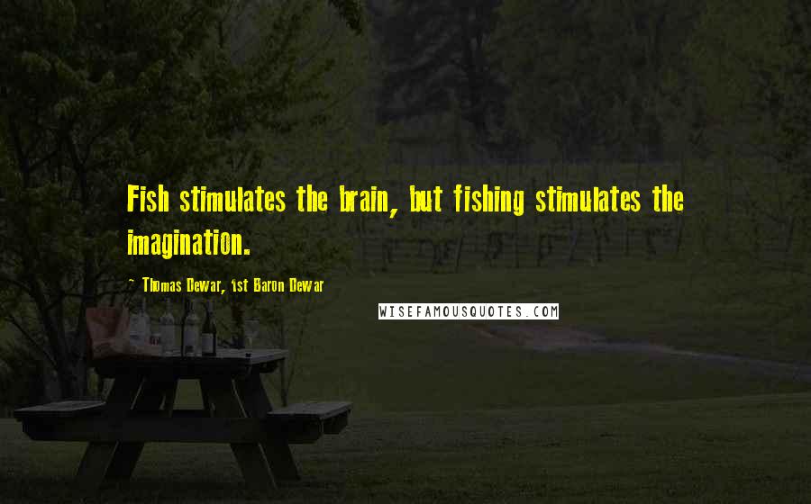 Thomas Dewar, 1st Baron Dewar Quotes: Fish stimulates the brain, but fishing stimulates the imagination.