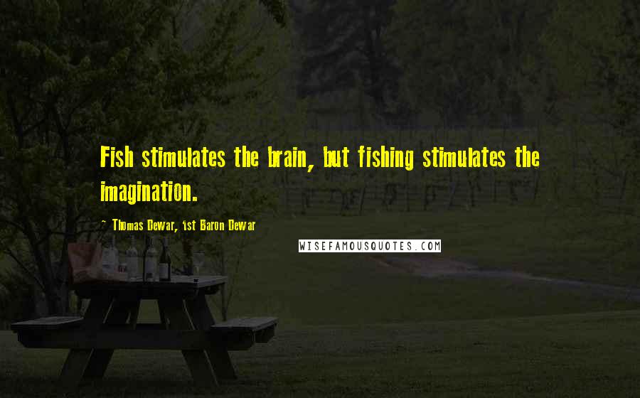 Thomas Dewar, 1st Baron Dewar Quotes: Fish stimulates the brain, but fishing stimulates the imagination.