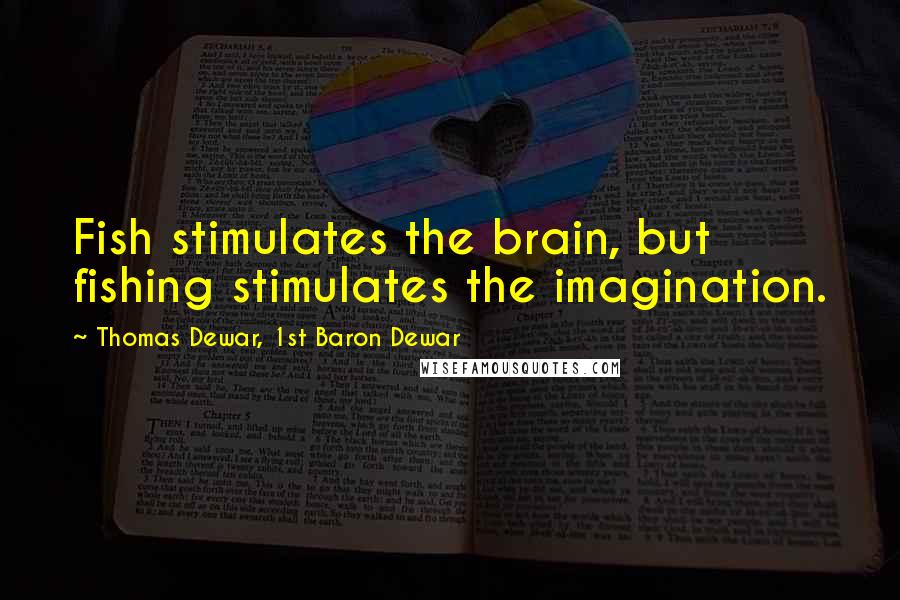 Thomas Dewar, 1st Baron Dewar Quotes: Fish stimulates the brain, but fishing stimulates the imagination.