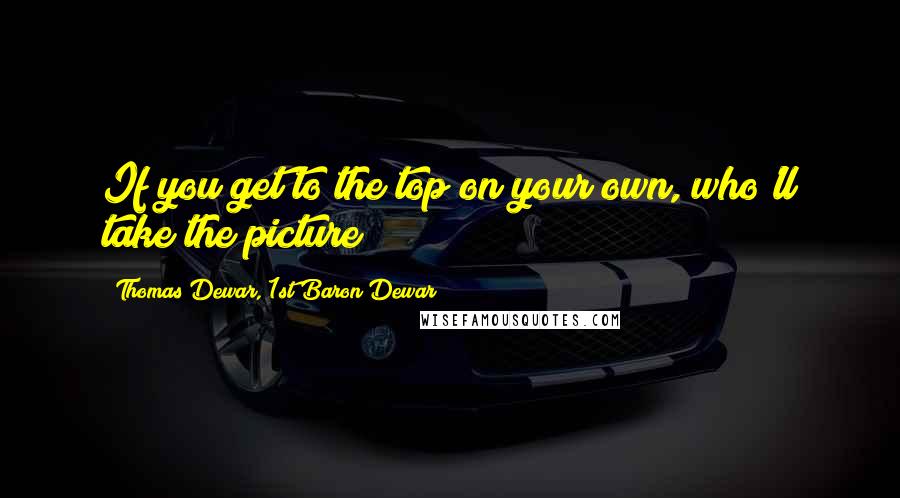 Thomas Dewar, 1st Baron Dewar Quotes: If you get to the top on your own, who'll take the picture?