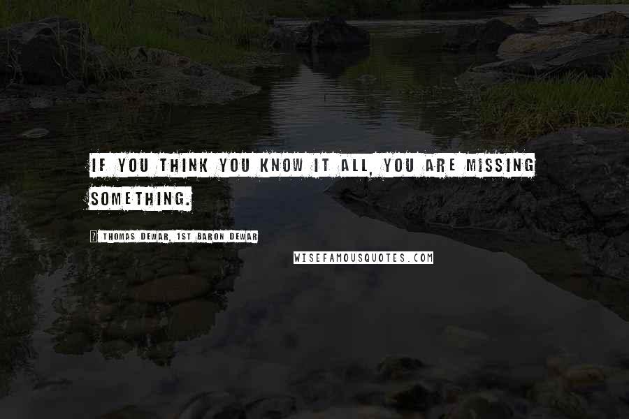 Thomas Dewar, 1st Baron Dewar Quotes: If you think you know it all, you are missing something.