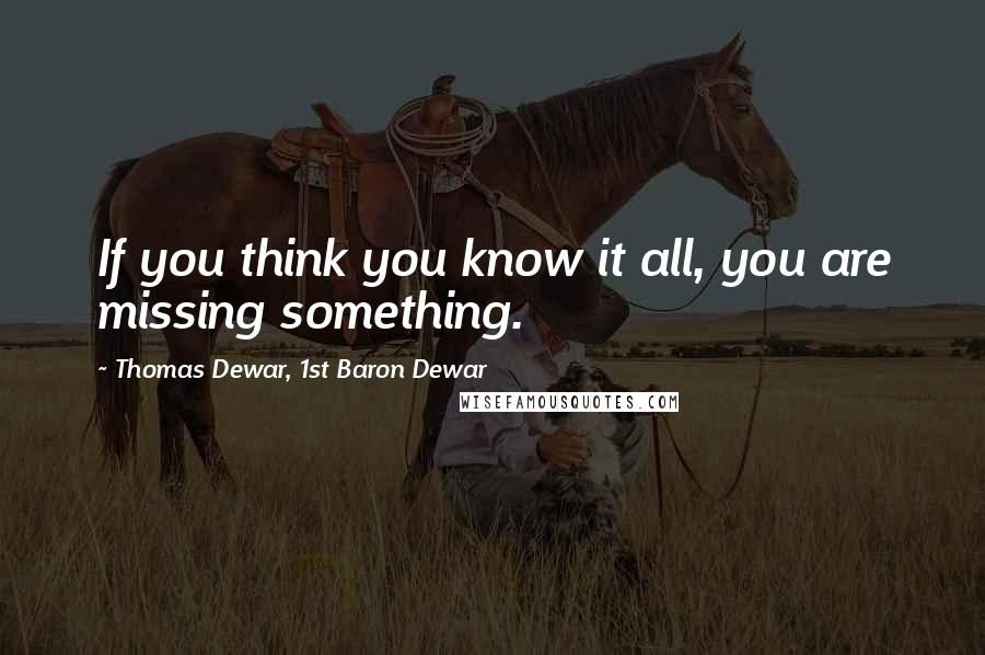 Thomas Dewar, 1st Baron Dewar Quotes: If you think you know it all, you are missing something.