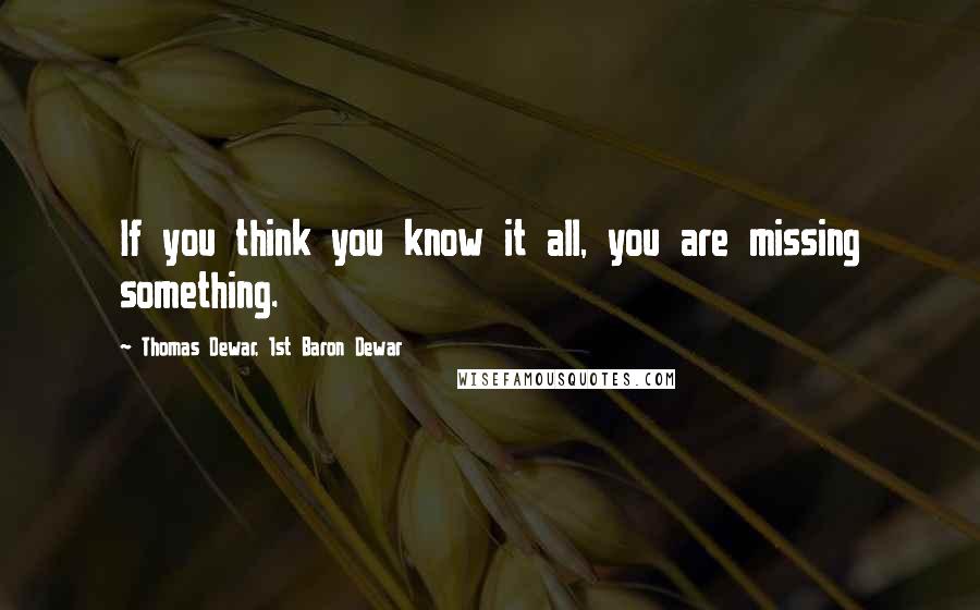 Thomas Dewar, 1st Baron Dewar Quotes: If you think you know it all, you are missing something.