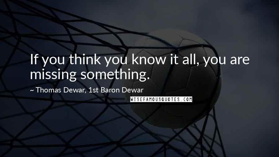 Thomas Dewar, 1st Baron Dewar Quotes: If you think you know it all, you are missing something.
