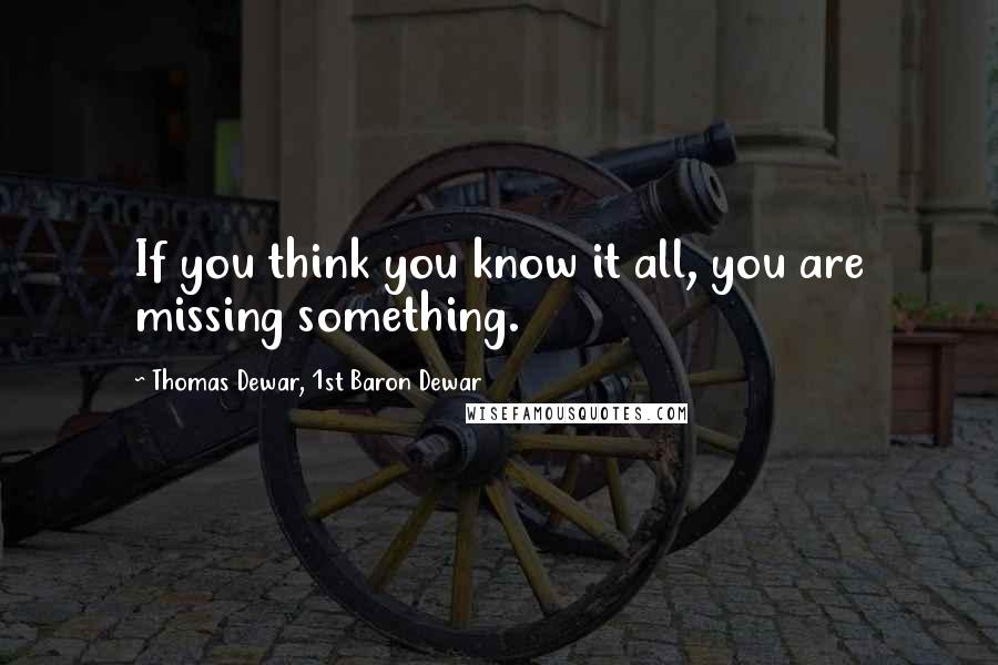 Thomas Dewar, 1st Baron Dewar Quotes: If you think you know it all, you are missing something.