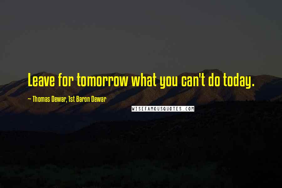 Thomas Dewar, 1st Baron Dewar Quotes: Leave for tomorrow what you can't do today.