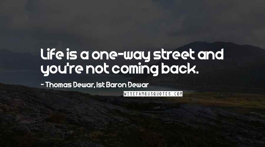 Thomas Dewar, 1st Baron Dewar Quotes: Life is a one-way street and you're not coming back.