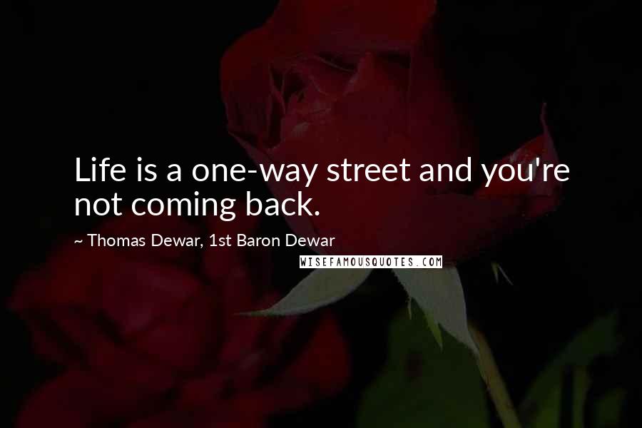 Thomas Dewar, 1st Baron Dewar Quotes: Life is a one-way street and you're not coming back.