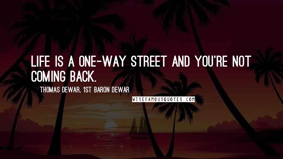 Thomas Dewar, 1st Baron Dewar Quotes: Life is a one-way street and you're not coming back.