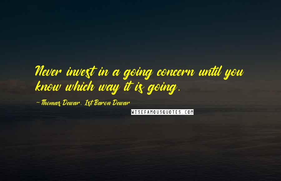 Thomas Dewar, 1st Baron Dewar Quotes: Never invest in a going concern until you know which way it is going.