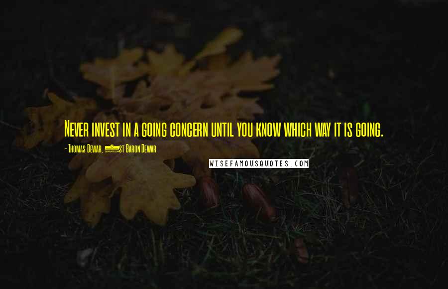 Thomas Dewar, 1st Baron Dewar Quotes: Never invest in a going concern until you know which way it is going.