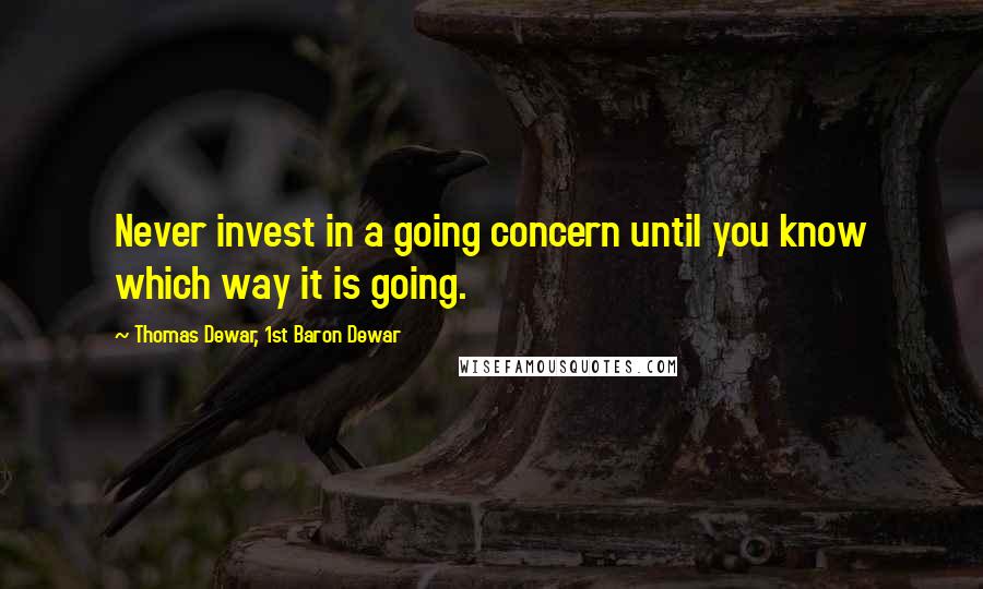 Thomas Dewar, 1st Baron Dewar Quotes: Never invest in a going concern until you know which way it is going.