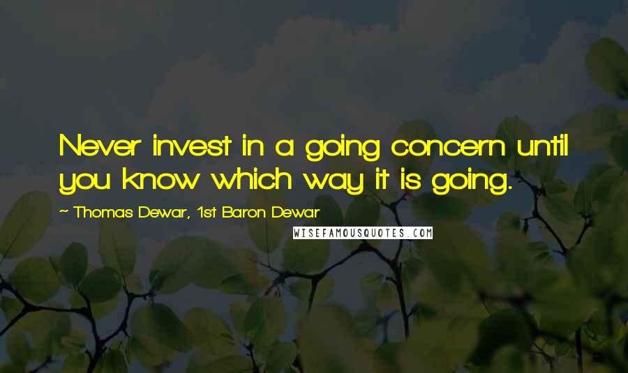 Thomas Dewar, 1st Baron Dewar Quotes: Never invest in a going concern until you know which way it is going.