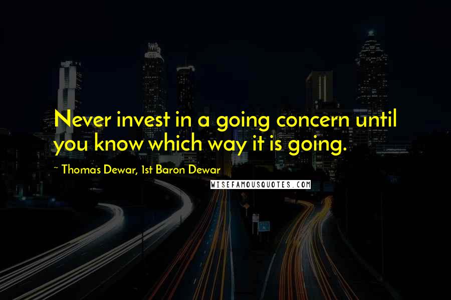 Thomas Dewar, 1st Baron Dewar Quotes: Never invest in a going concern until you know which way it is going.