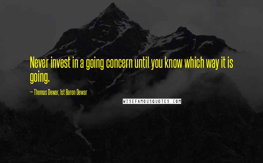 Thomas Dewar, 1st Baron Dewar Quotes: Never invest in a going concern until you know which way it is going.