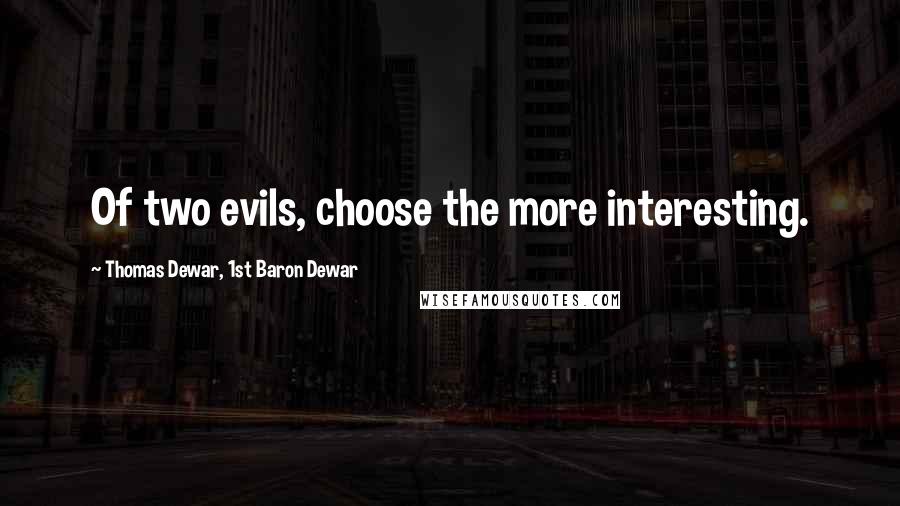 Thomas Dewar, 1st Baron Dewar Quotes: Of two evils, choose the more interesting.