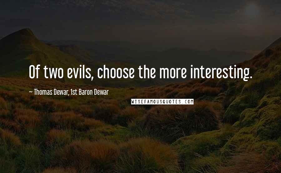 Thomas Dewar, 1st Baron Dewar Quotes: Of two evils, choose the more interesting.