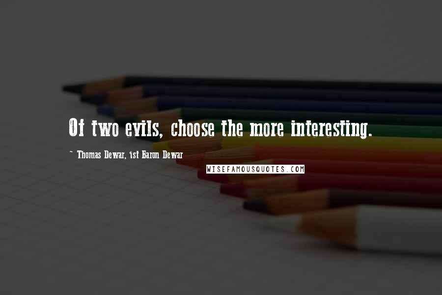 Thomas Dewar, 1st Baron Dewar Quotes: Of two evils, choose the more interesting.